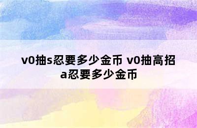 v0抽s忍要多少金币 v0抽高招a忍要多少金币